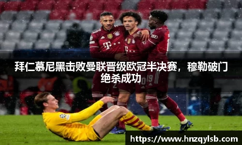 拜仁慕尼黑击败曼联晋级欧冠半决赛，穆勒破门绝杀成功