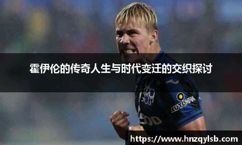 霍伊伦的传奇人生与时代变迁的交织探讨